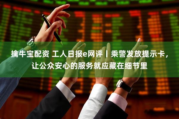 擒牛宝配资 工人日报e网评丨乘警发放提示卡，让公众安心的服务就应藏在细节里
