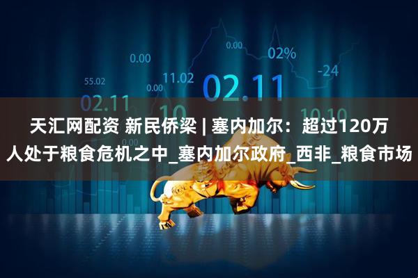 天汇网配资 新民侨梁 | 塞内加尔：超过120万人处于粮食危机之中_塞内加尔政府_西非_粮食市场