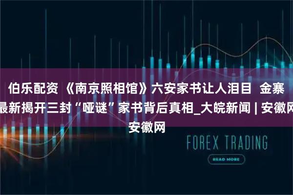 伯乐配资 《南京照相馆》六安家书让人泪目  金寨最新揭开三封“哑谜”家书背后真相_大皖新闻 | 安徽网