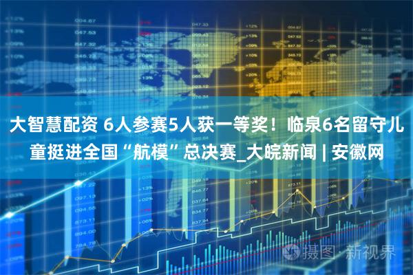 大智慧配资 6人参赛5人获一等奖！临泉6名留守儿童挺进全国“航模”总决赛_大皖新闻 | 安徽网