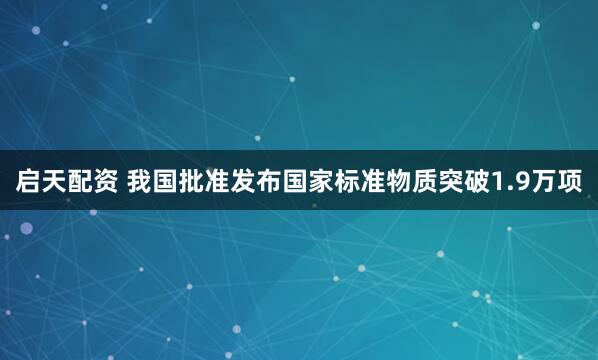 启天配资 我国批准发布国家标准物质突破1.9万项