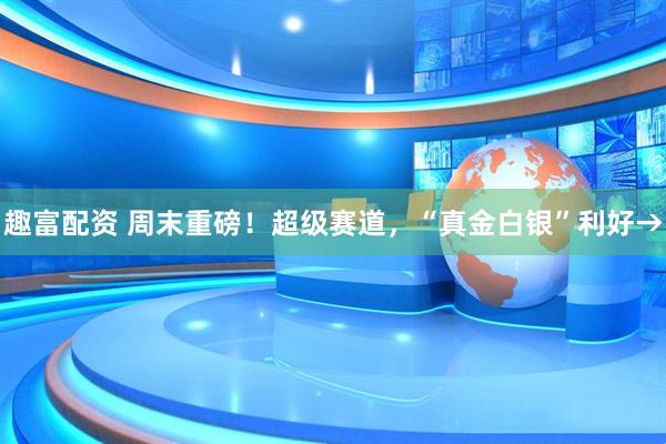 趣富配资 周末重磅！超级赛道，“真金白银”利好→