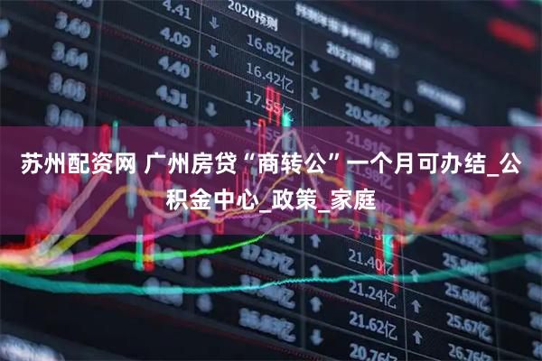 苏州配资网 广州房贷“商转公”一个月可办结_公积金中心_政策_家庭