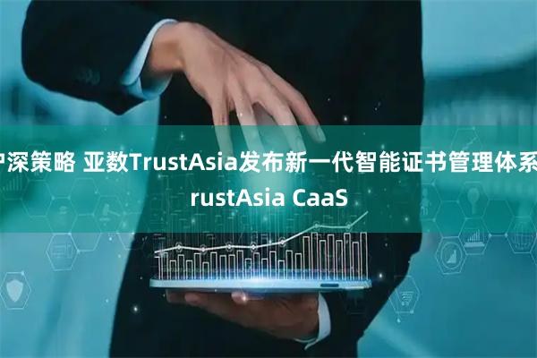 沪深策略 亚数TrustAsia发布新一代智能证书管理体系TrustAsia CaaS