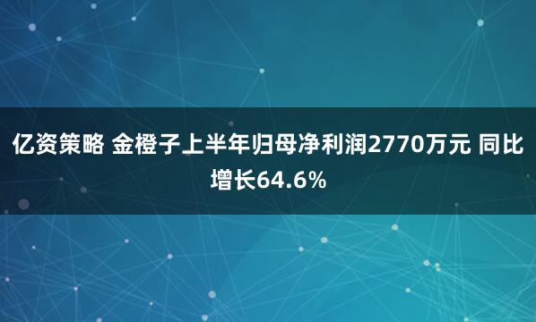 亿资策略 金橙子上半年归母净利润2770万元 同比增长64.6%