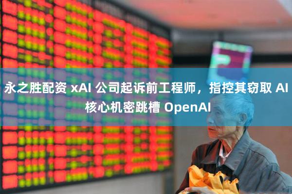 永之胜配资 xAI 公司起诉前工程师，指控其窃取 AI 核心机密跳槽 OpenAI