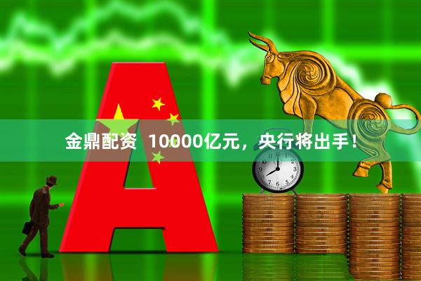金鼎配资  10000亿元，央行将出手！