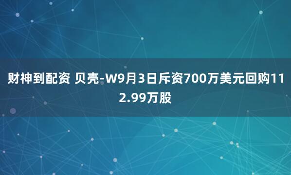 财神到配资 贝壳-W9月3日斥资700万美元回购112.99万股