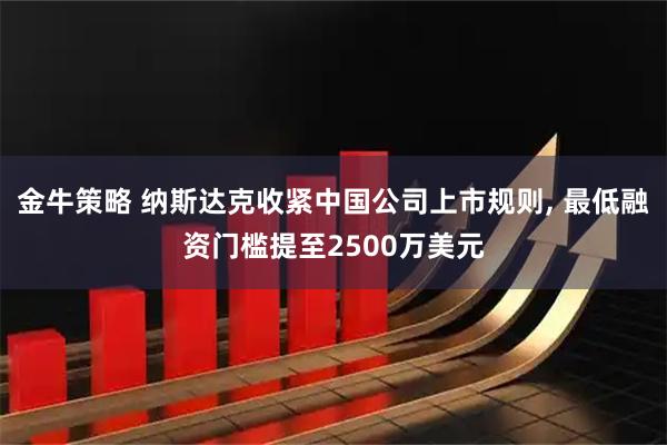 金牛策略 纳斯达克收紧中国公司上市规则, 最低融资门槛提至2500万美元