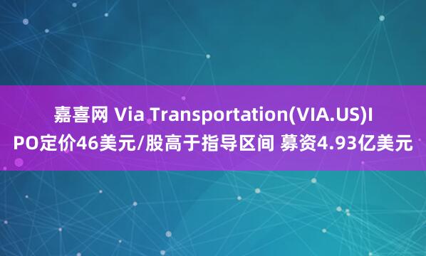 嘉喜网 Via Transportation(VIA.US)IPO定价46美元/股高于指导区间 募资4.93亿美元
