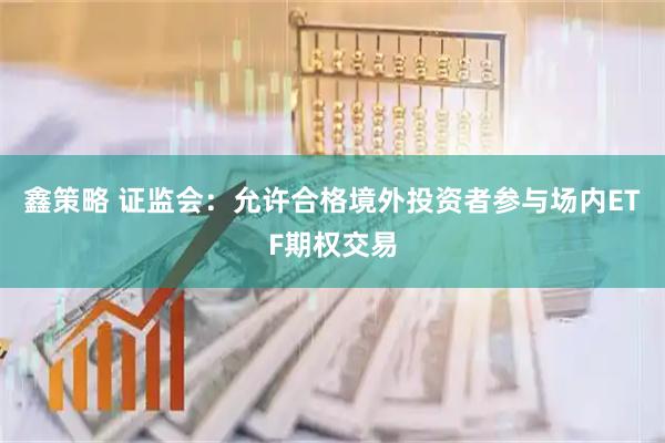 鑫策略 证监会：允许合格境外投资者参与场内ETF期权交易