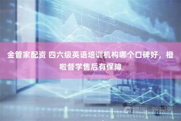 金管家配资 四六级英语培训机构哪个口碑好，橙啦督学售后有保障