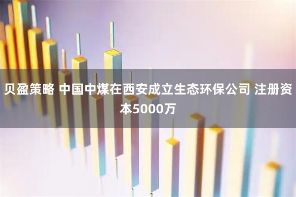 贝盈策略 中国中煤在西安成立生态环保公司 注册资本5000万
