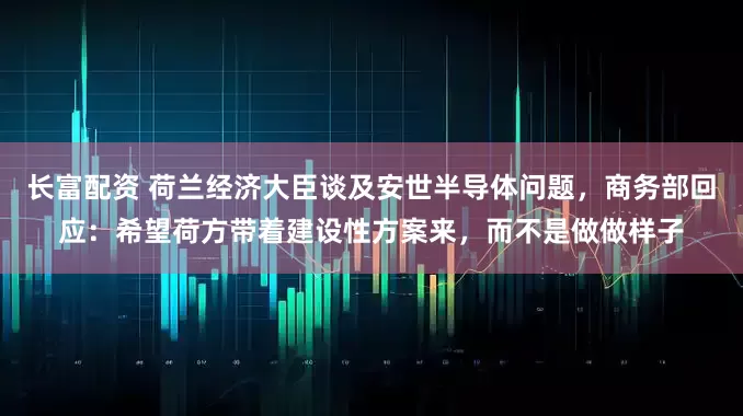 长富配资 荷兰经济大臣谈及安世半导体问题，商务部回应：希望荷方带着建设性方案来，而不是做做样子