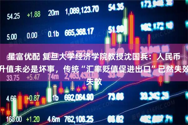 星富优配 复旦大学经济学院教授沈国兵：人民币升值未必是坏事，传统“汇率贬值促进出口”已然失效