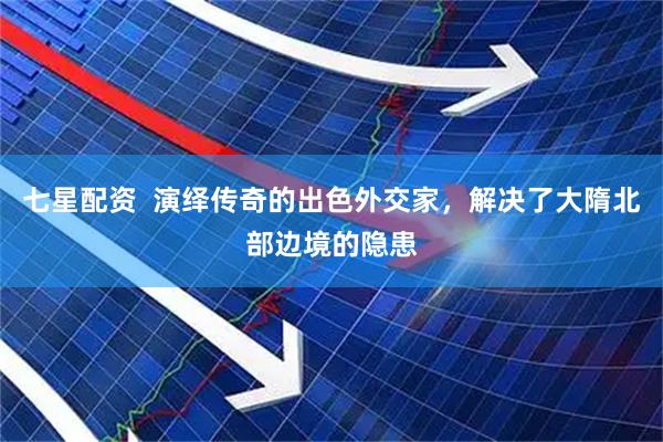 七星配资  演绎传奇的出色外交家，解决了大隋北部边境的隐患