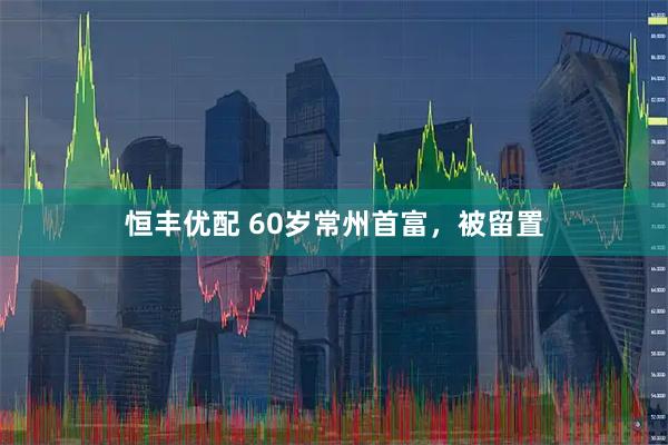 恒丰优配 60岁常州首富，被留置